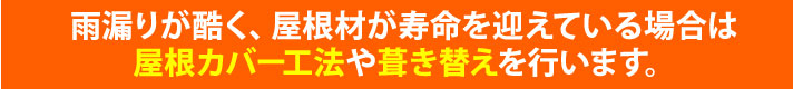雨漏りが酷く、屋根材が寿命を迎えている場合は屋根カバー工法や葺き替えを行います。