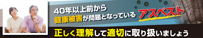 40年以上前から健康被害が問題となっているアスベスト　正しく理解して適切に取り扱いましょう