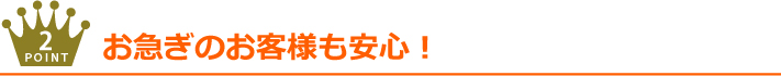 お急ぎのお客様も安心！