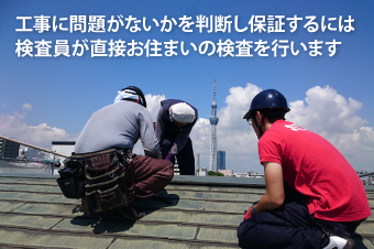 工事に問題がないかを判断し保証するには検査員が直接お住まいの検査を行います