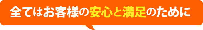 全てはお客様の安心と満足のために