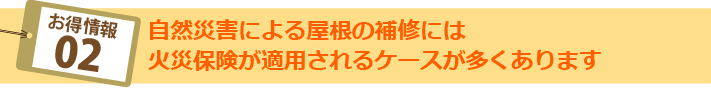 お得情報02:自然災害による屋根の補修には火災保険が適用されるケースが多くあります