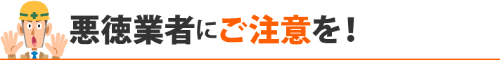 悪徳業者にご注意を！