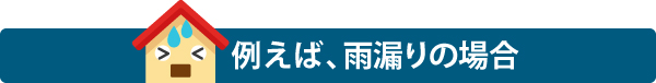 例えば、雨漏りの場合